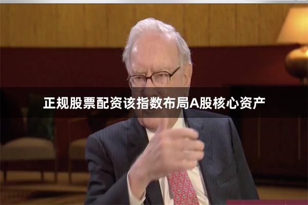 正规股票配资该指数布局A股核心资产
