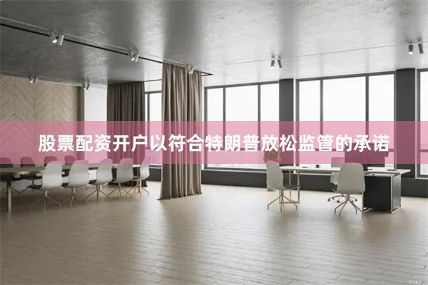 股票配资开户以符合特朗普放松监管的承诺