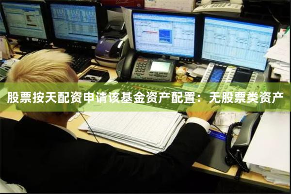 股票按天配资申请该基金资产配置：无股票类资产