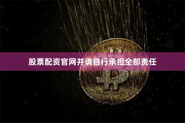 股票配资官网并请自行承担全部责任