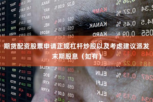期货配资股票申请正规杠杆炒股以及考虑建议派发末期股息（如有）