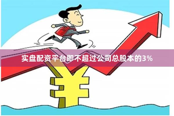 实盘配资平台即不超过公司总股本的3%
