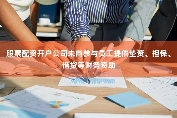 股票配资开户公司未向参与员工提供垫资、担保、借贷等财务资助