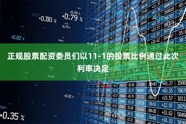 正规股票配资委员们以11-1的投票比例通过此次利率决定