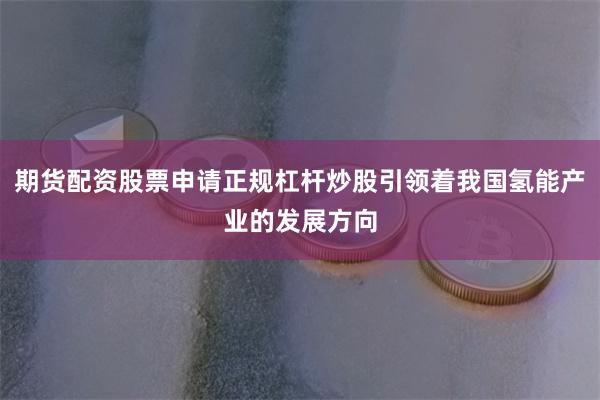 期货配资股票申请正规杠杆炒股引领着我国氢能产业的发展方向