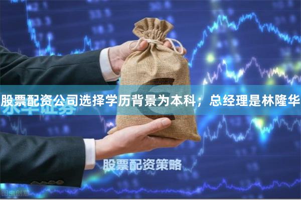 股票配资公司选择学历背景为本科；总经理是林隆华