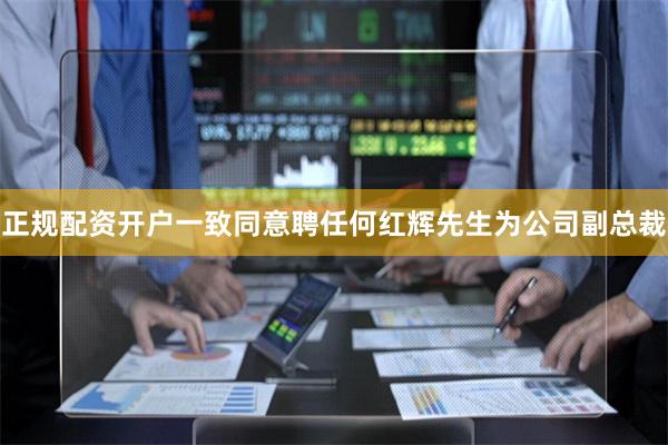 正规配资开户一致同意聘任何红辉先生为公司副总裁