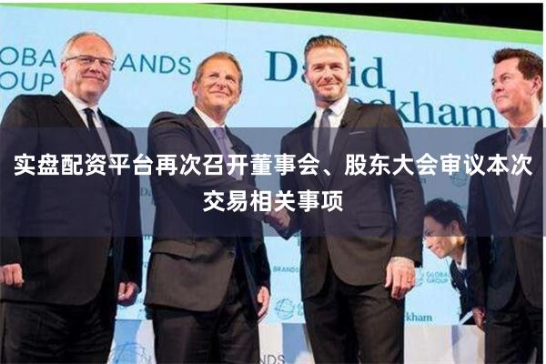 实盘配资平台再次召开董事会、股东大会审议本次交易相关事项