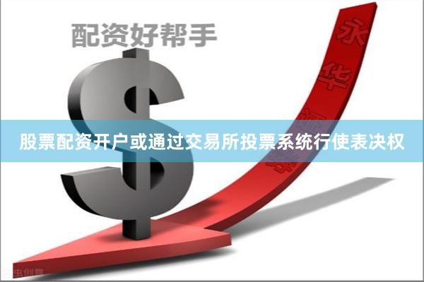 股票配资开户或通过交易所投票系统行使表决权