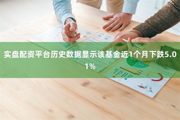 实盘配资平台历史数据显示该基金近1个月下跌5.01%