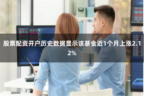 股票配资开户历史数据显示该基金近1个月上涨2.12%