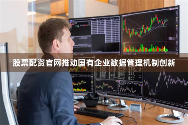 股票配资官网推动国有企业数据管理机制创新