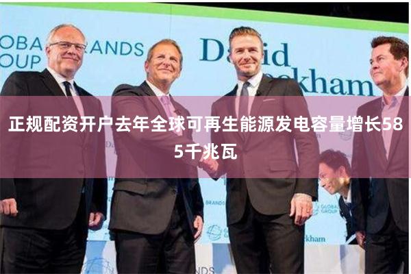 正规配资开户去年全球可再生能源发电容量增长585千兆瓦