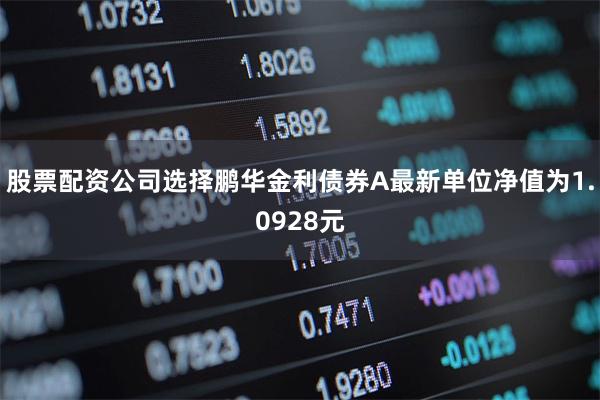 股票配资公司选择鹏华金利债券A最新单位净值为1.0928元