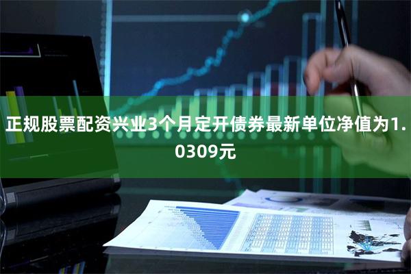 正规股票配资兴业3个月定开债券最新单位净值为1.0309元