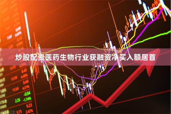 炒股配资医药生物行业获融资净买入额居首