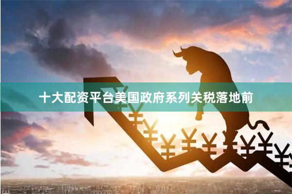 十大配资平台美国政府系列关税落地前