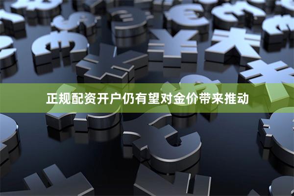 正规配资开户仍有望对金价带来推动