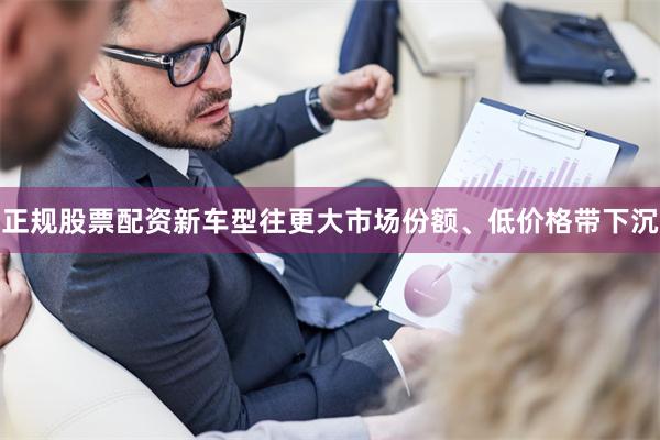 正规股票配资新车型往更大市场份额、低价格带下沉