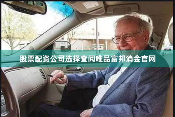 股票配资公司选择 查阅唯品富邦消金官网