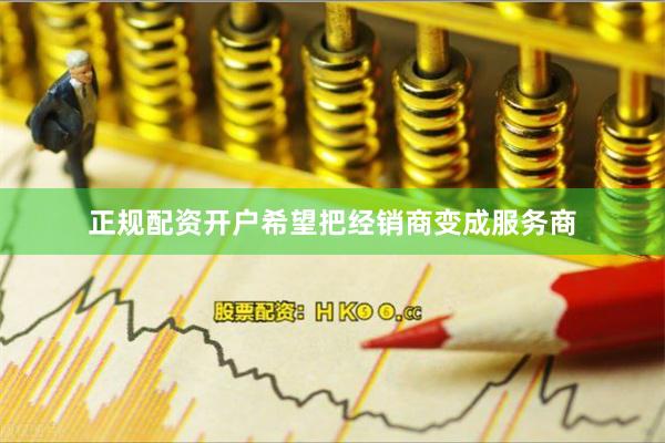 正规配资开户希望把经销商变成服务商