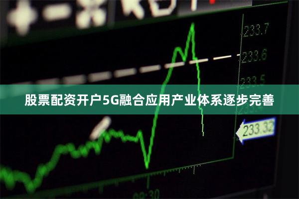 股票配资开户5G融合应用产业体系逐步完善