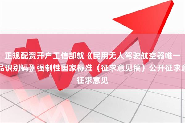 正规配资开户工信部就《民用无人驾驶航空器唯一产品识别码》强制性国家标准（征求意见稿）公开征求意见