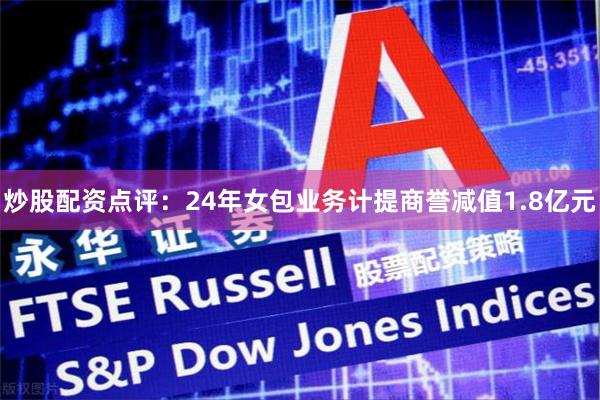 炒股配资点评:24年女包业务计提商誉减值1.8亿元