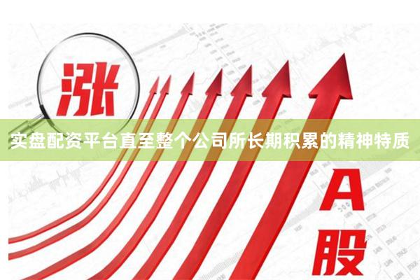 实盘配资平台直至整个公司所长期积累的精神特质