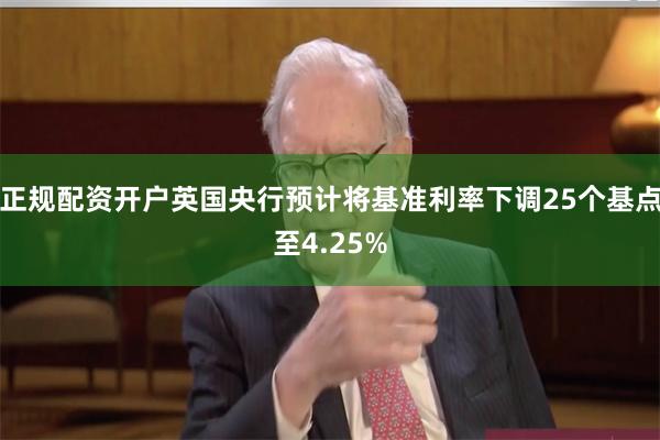 正规配资开户英国央行预计将基准利率下调25个基点至4.25%
