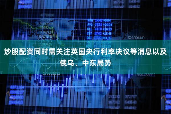 炒股配资同时需关注英国央行利率决议等消息以及俄乌、中东局势