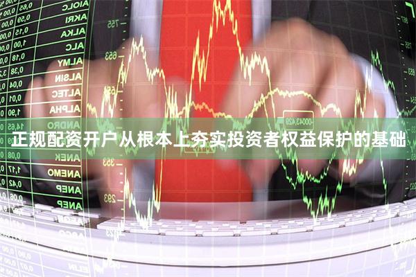 正规配资开户从根本上夯实投资者权益保护的基础