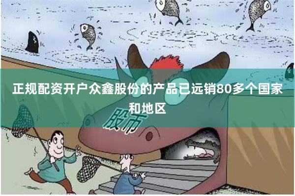 正规配资开户众鑫股份的产品已远销80多个国家和地区