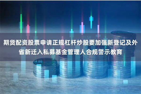 期货配资股票申请正规杠杆炒股要加强新登记及外省新迁入私募基金管理人合规警示教育