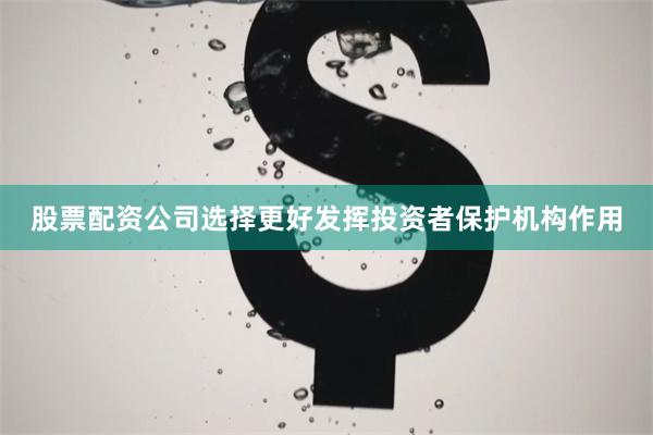 股票配资公司选择更好发挥投资者保护机构作用
