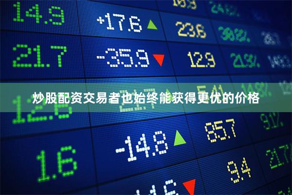 炒股配资交易者也始终能获得更优的价格