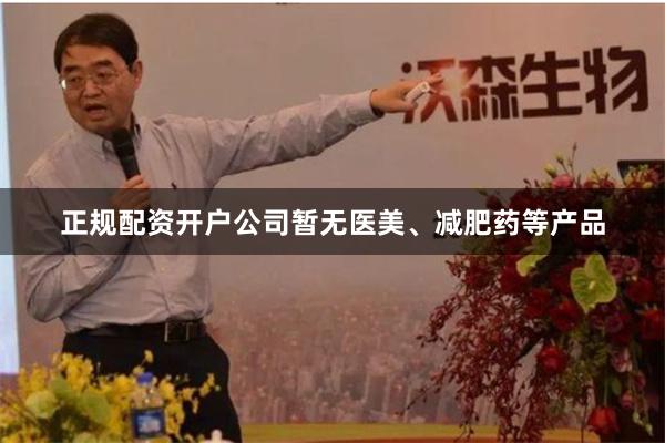 正规配资开户公司暂无医美、减肥药等产品
