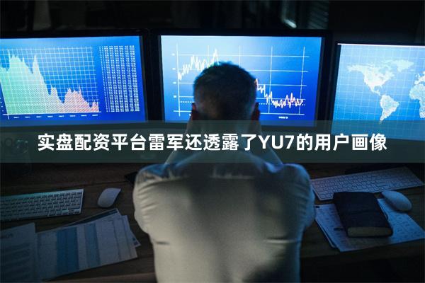 实盘配资平台雷军还透露了YU7的用户画像