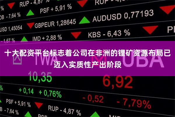 十大配资平台标志着公司在非洲的锂矿资源布局已迈入实质性产出阶段