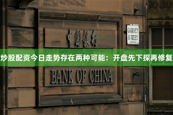 炒股配资今日走势存在两种可能：开盘先下探再修复