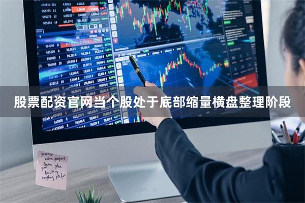 股票配资官网当个股处于底部缩量横盘整理阶段