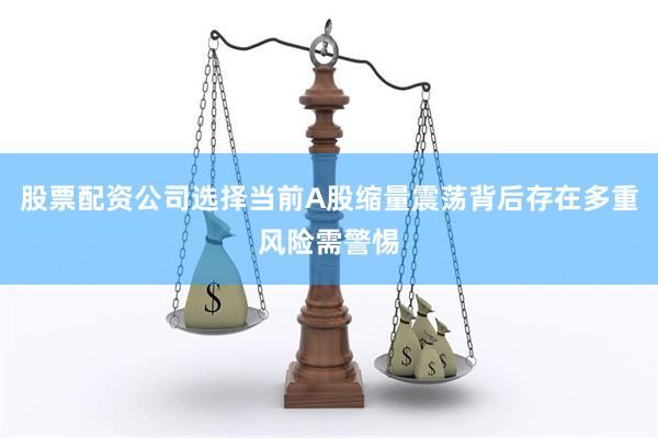 股票配资公司选择当前A股缩量震荡背后存在多重风险需警惕