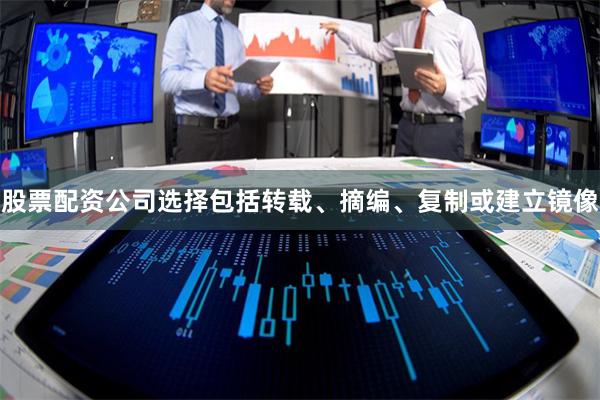 股票配资公司选择包括转载、摘编、复制或建立镜像