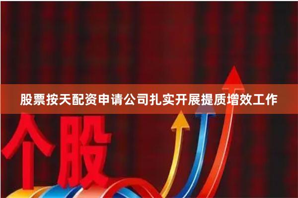 股票按天配资申请公司扎实开展提质增效工作
