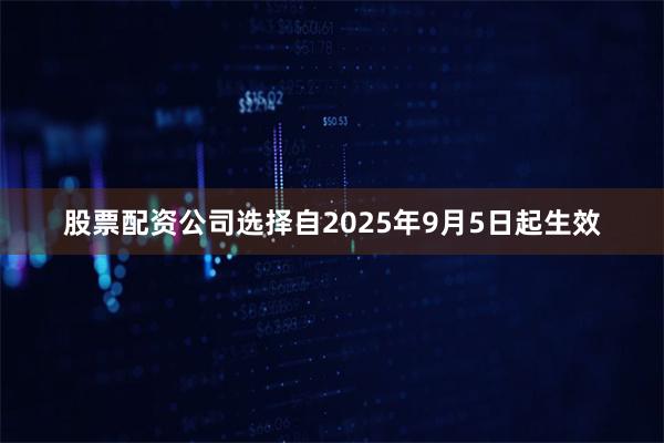 股票配资公司选择自2025年9月5日起生效