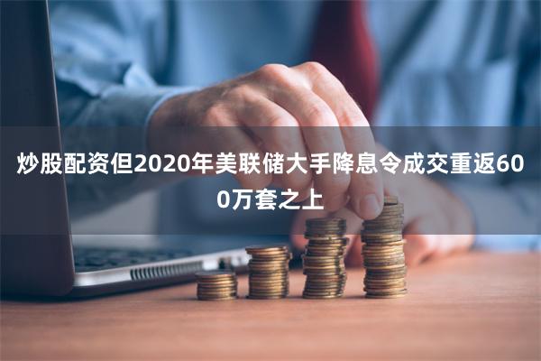 炒股配资但2020年美联储大手降息令成交重返600万套之上