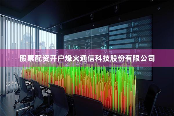 股票配资开户烽火通信科技股份有限公司