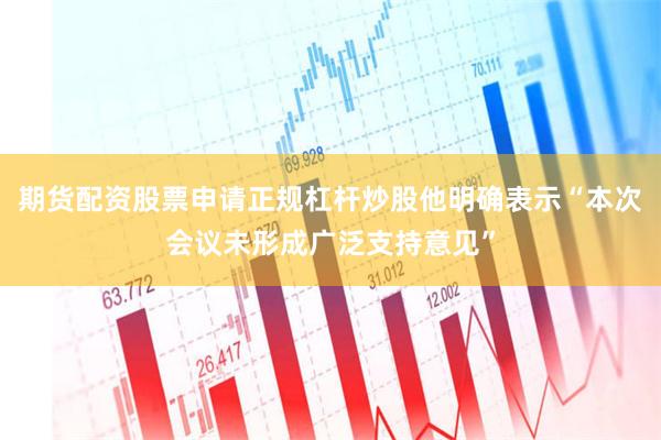期货配资股票申请正规杠杆炒股他明确表示“本次会议未形成广泛支持意见”