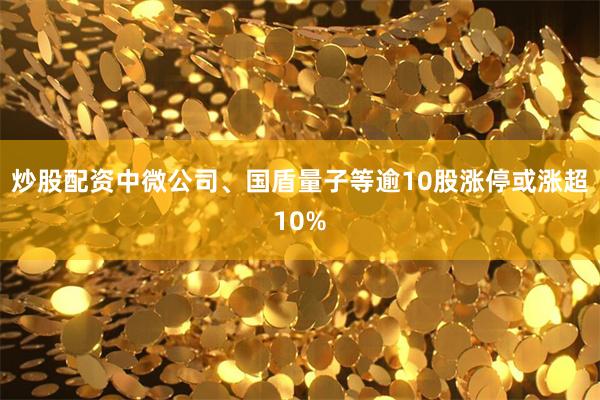 炒股配资中微公司、国盾量子等逾10股涨停或涨超10%