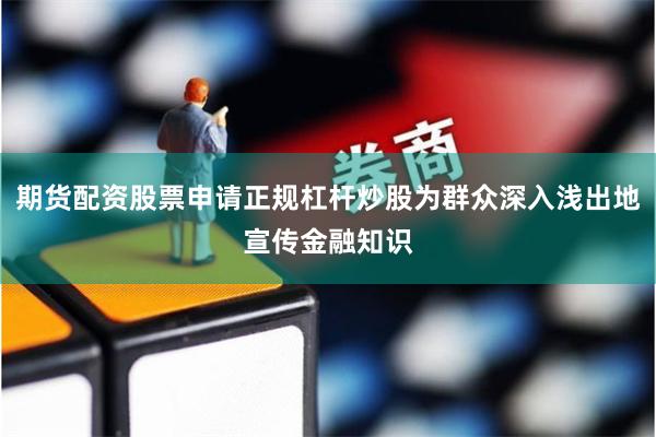 期货配资股票申请正规杠杆炒股为群众深入浅出地宣传金融知识